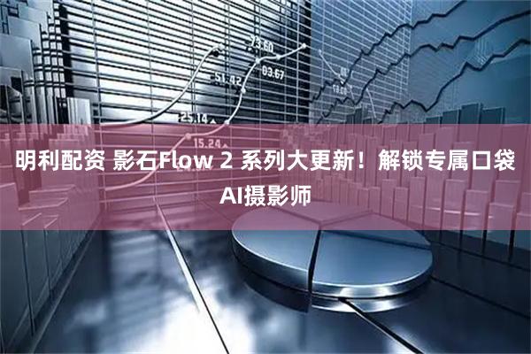 明利配资 影石Flow 2 系列大更新！解锁专属口袋AI摄影师