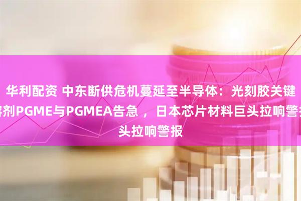 华利配资 中东断供危机蔓延至半导体：光刻胶关键溶剂PGME与PGMEA告急 ，日本芯片材料巨头拉响警报