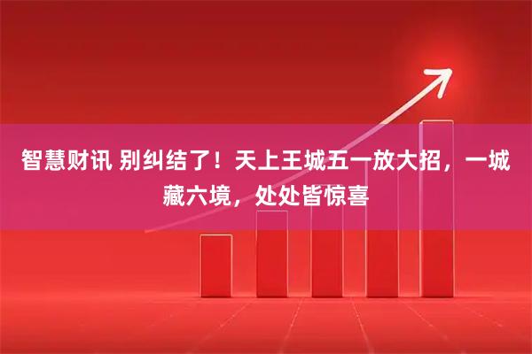 智慧财讯 别纠结了！天上王城五一放大招，一城藏六境，处处皆惊喜